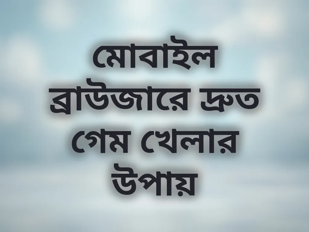 মোবাইল ব্রাউজারে দ্রুত গেম খেলার উপায়